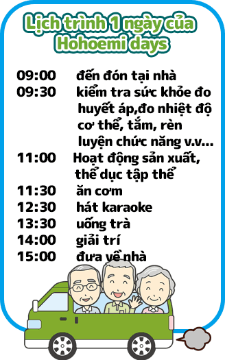 ほほえみデイズ1日の流れは9時ご自宅へお迎え、9時30分健康チェック(血圧・体温測定)入浴、機能訓練など、11時制作活動・集団体操、11時30分お食事、12時30分カラオケ、13時30分喫茶、14時レクリエーション、
15時ご自宅へお送りになります。